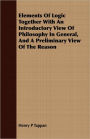 Elements of Logic Together with an Introductory View of Philosophy in General, and a Preliminary View of the Reason