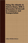 Flying the Atlantic in Sixteen Hours, with a Discussion of Aircraft in Commerce and Transportation