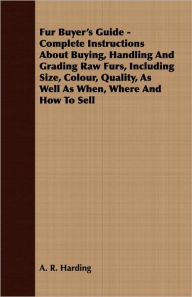 Title: Fur Buyer's Guide - Complete Instructions About Buying, Handling And Grading Raw Furs, Including Size, Colour, Quality, As Well As When, Where And How To Sell, Author: A. R. Harding