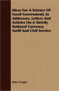 Ideas For A Science Of Good Government, In Addresses, Letters And Articles On A Strictly National Currency, Tariff And Civil Service