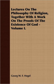 Lectures on the Philosophy of Religion, Together with a Work on the Proofs of the Existence of God - Volume I.
