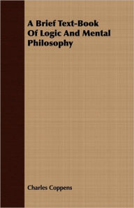 Title: A Brief Text-Book Of Logic And Mental Philosophy, Author: Charles Coppens