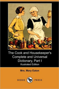 Title: The Cook and Housekeeper's Complete and Universal Dictionary, Part I (Illustrated Edition) (Dodo Press), Author: Mrs Mary Eaton