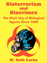 Title: Bioterrorism and Biocrimes: The Illicit Use of Biological Agents Since 1900, Author: W. Seth Carus