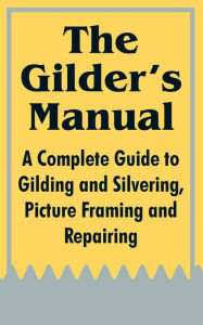 Title: The Gilder's Manual: A Complete Guide to Gilding and Silvering, Picture Framing and Repairing, Author: Anonymous