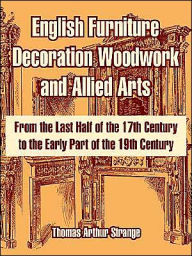 Title: English Furniture Decoration Woodwork and Allied Arts: From the Last Half of the 17th Century to the Early Part of the 19th Century, Author: Thomas Arthur Strange