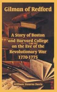 Title: Gilman of Redford: A Story of Boston and Harvard College on the Eve of the Revolutionary War 1770-1775, Author: William Stearns Davis