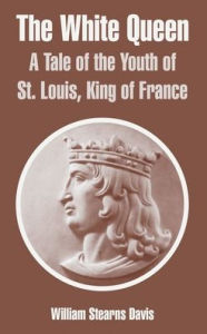 Title: The White Queen: A Tale of the Youth of St. Louis, King of France, Author: William Stearns Davis