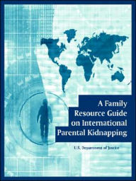 Title: A Family Resource Guide on International Parental Kidnapping, Author: U S Department of Justice