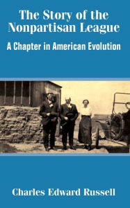 Title: The Story of the Nonpartisan League: A Chapter in American Evolution, Author: Charles Edward Russell