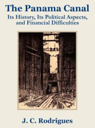 Title: The Panama Canal: Its History, Its Political Aspects, and Financial Difficulties, Author: J C Rodriguez