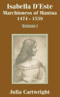 Isabella D'Este: Marchioness of Mantua 1474 - 1539 (Volume One)