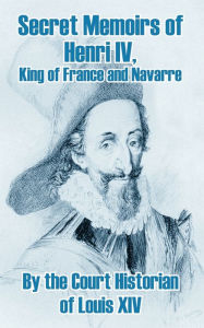 Title: Secret Memoirs of Henri IV., King of France and Navarre, Author: The Court Historian of Louis XIV