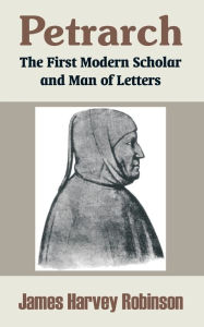 Title: Petrarch: The First Modern Scholar and Man of Letters, Author: James Harvey Robinson