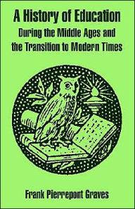 Title: A History of Education During the Middle Ages and the Transition to Modern Times / Edition 1, Author: Frank Pierrepont Graves