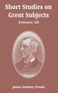 Title: Short Studies on Great Subjects: Volume III, Author: James Anthony Froude