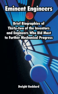 Title: Eminent Engineers: Brief Biographies of Thirty-two of the Inventors and Engineers Who Did Most to Further Mechanical Progress, Author: Dwight Goddard