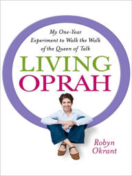 Living Oprah: My One-Year Experiment to Walk the Walk of the Queen of Talk