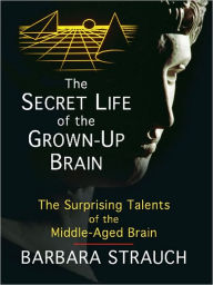 The Secret Life of the Grown-up Brain: The Surprising Talents of the Middle-aged Mind