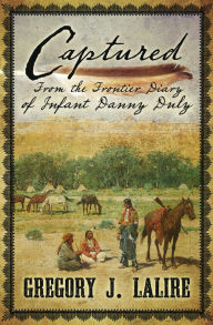 Title: Captured: From the Frontier Diary of Infant Danny Duly, Author: Gregory J. Lalire