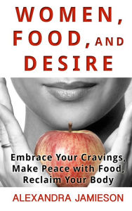 Title: Women, Food, and Desire: Embrace Your Cravings, Make Peace with Food, Reclaim Your Body, Author: Alexandra Jamieson