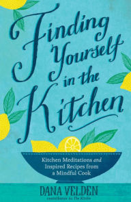Title: Finding Yourself in the Kitchen: Kitchen Meditations and Inspired Recipes from a Mindful Cook, Author: Dana Velden