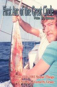 Title: The First Arc of the Great Circle: How to Do 1001 Stupid Things and Still Be Covered by Grace, Author: Peter B. Cannon
