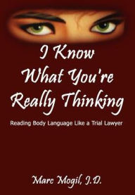 Title: I Know What You're Really Thinking: Reading Body Language Like a Trial Lawyer, Author: J D Marc Mogil