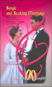 Single and Seeking Marriage: How to Find Your True Love and Become Engaged to Be Married!