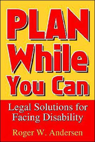 Title: Plan While You Can: Legal Solutions for Facing Disability, Author: Roger W Andersen