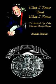 Title: What I Know 'Bout What I Know: The Musical Life of An Itinerant Banjo Player, Author: Butch Robins