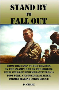 Stand by to Fall Out: From the Bases to the Beaches, in the Swamps and on the Shores; Four Years of Remembrance from a Foot Sore, Camouflage Stained, Former Marine Corps Grunt!