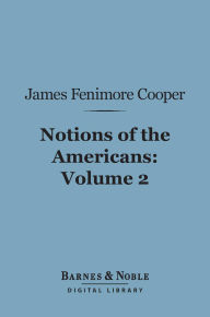 Title: Notions of the Americans, Volume 2 (Barnes & Noble Digital Library): Picked up by a Travelling Bachelor, Author: James Fenimore Cooper