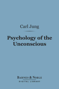 Title: Psychology of the Unconscious (Barnes & Noble Digital Library): A Study of the Transformations and Symbolisms of the Libido, Author: Carl Jung