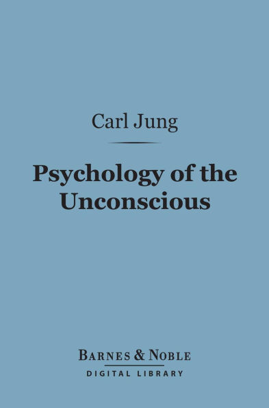 Psychology of the Unconscious (Barnes & Noble Digital Library): A Study of the Transformations and Symbolisms of the Libido