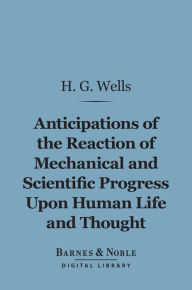 Title: Anticipations of the Reaction of Mechanical and Scientific Progress Upon Human Life and Thought (Barnes & Noble Digital Library), Author: H. G. Wells