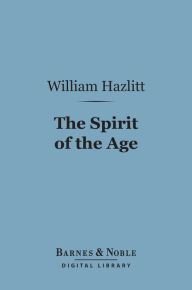 Title: The Spirit of the Age (Barnes & Noble Digital Library): Or, Contemporary Portraits, Author: William Hazlitt
