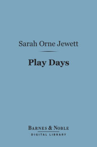 Title: Play Days (Barnes & Noble Digital Library): A Book of Stories for Children, Author: Sarah Orne Jewett