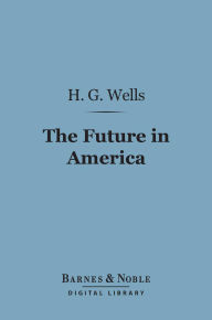 Title: The Future in America (Barnes & Noble Digital Library): A Search After Realities, Author: H. G. Wells