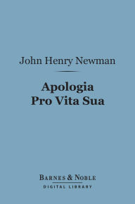 Title: Apologia Pro Vita Sua (Barnes & Noble Digital Library): Being a History of His Religious Opinions, Author: John Henry Cardinal Newman
