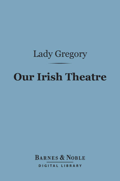 Our Irish Theatre (Barnes & Noble Digital Library): A Chapter of Autobiography