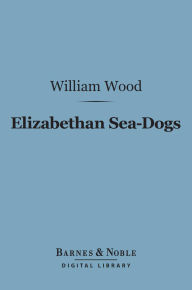 Title: Elizabethan Sea-Dogs (Barnes & Noble Digital Library): A Chronicle of Drake and His Companions, Author: William Wood