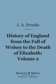 History of England From the Fall of Wolsey to the Death of Elizabeth, Volume 2 (Barnes & Noble Digital Library)