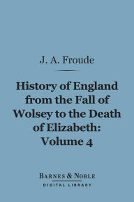 Title: History of England From the Fall of Wolsey to the Death of Elizabeth, Volume 4 (Barnes & Noble Digital Library), Author: James Anthony Froude