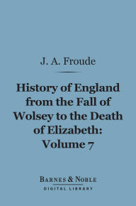 History of England From the Fall of Wolsey to the Death of Elizabeth, Volume 7 (Barnes & Noble Digital Library)