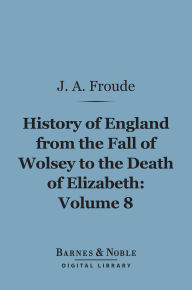 Title: History of England From the Fall of Wolsey to the Death of Elizabeth, Volume 8 (Barnes & Noble Digital Library), Author: James Anthony Froude