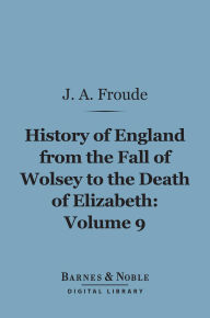 Title: History of England From the Fall of Wolsey to the Death of Elizabeth, Volume 9 (Barnes & Noble Digital Library), Author: James Anthony Froude