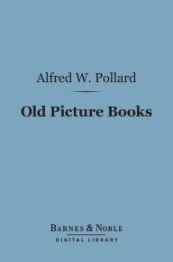 Title: Old Picture Books (Barnes & Noble Digital Library): With Other Essays on Bookish Subjects, Author: Alfred W. Pollard