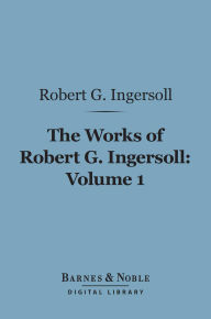 The Works of Robert G. Ingersoll, Volume 1 (Barnes & Noble Digital Library): Lectures