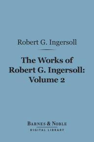 Title: The Works of Robert G. Ingersoll, Volume 2 (Barnes & Noble Digital Library): Lectures, Author: Robert G. Ingersoll
